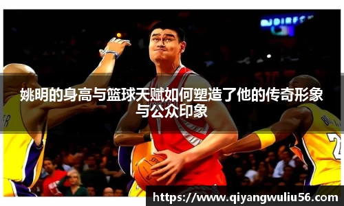 姚明的身高与篮球天赋如何塑造了他的传奇形象与公众印象