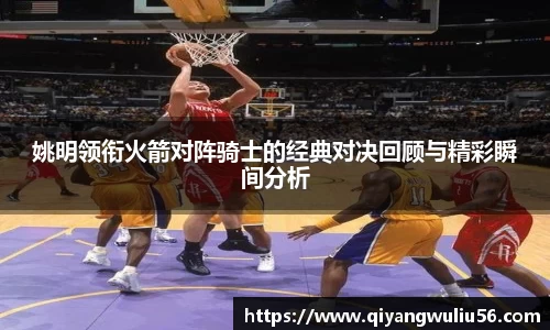 姚明领衔火箭对阵骑士的经典对决回顾与精彩瞬间分析
