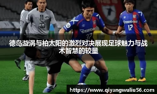 德岛漩涡与柏太阳的激烈对决展现足球魅力与战术智慧的较量