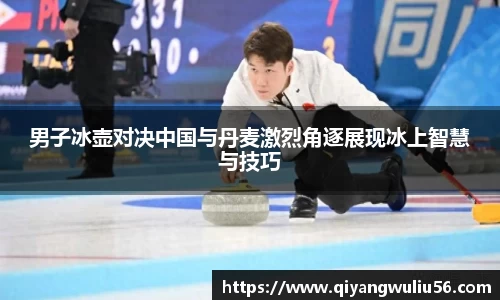 男子冰壶对决中国与丹麦激烈角逐展现冰上智慧与技巧