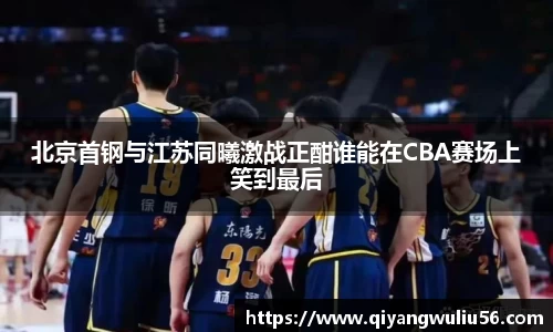 北京首钢与江苏同曦激战正酣谁能在CBA赛场上笑到最后